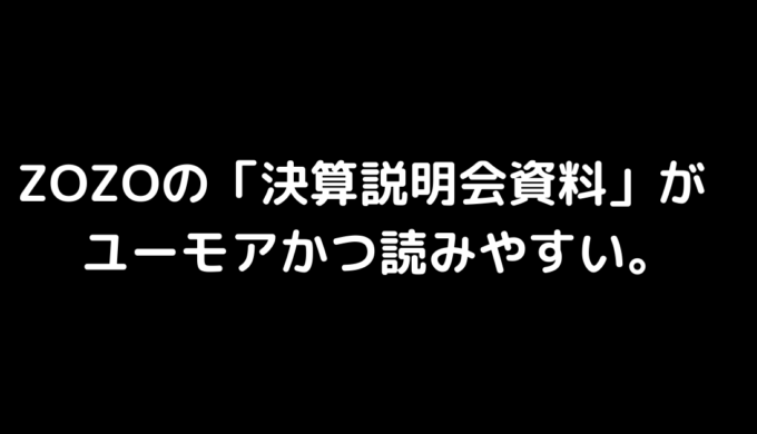 ZOZOの「決算説明会資料」 がユーモアかつ読みやすい。